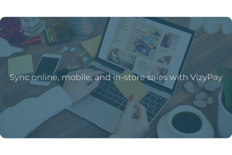 Sync online, mobile, and in-store sales with VizyPay Sync online, mobile, and in-store sales with VizyPay
